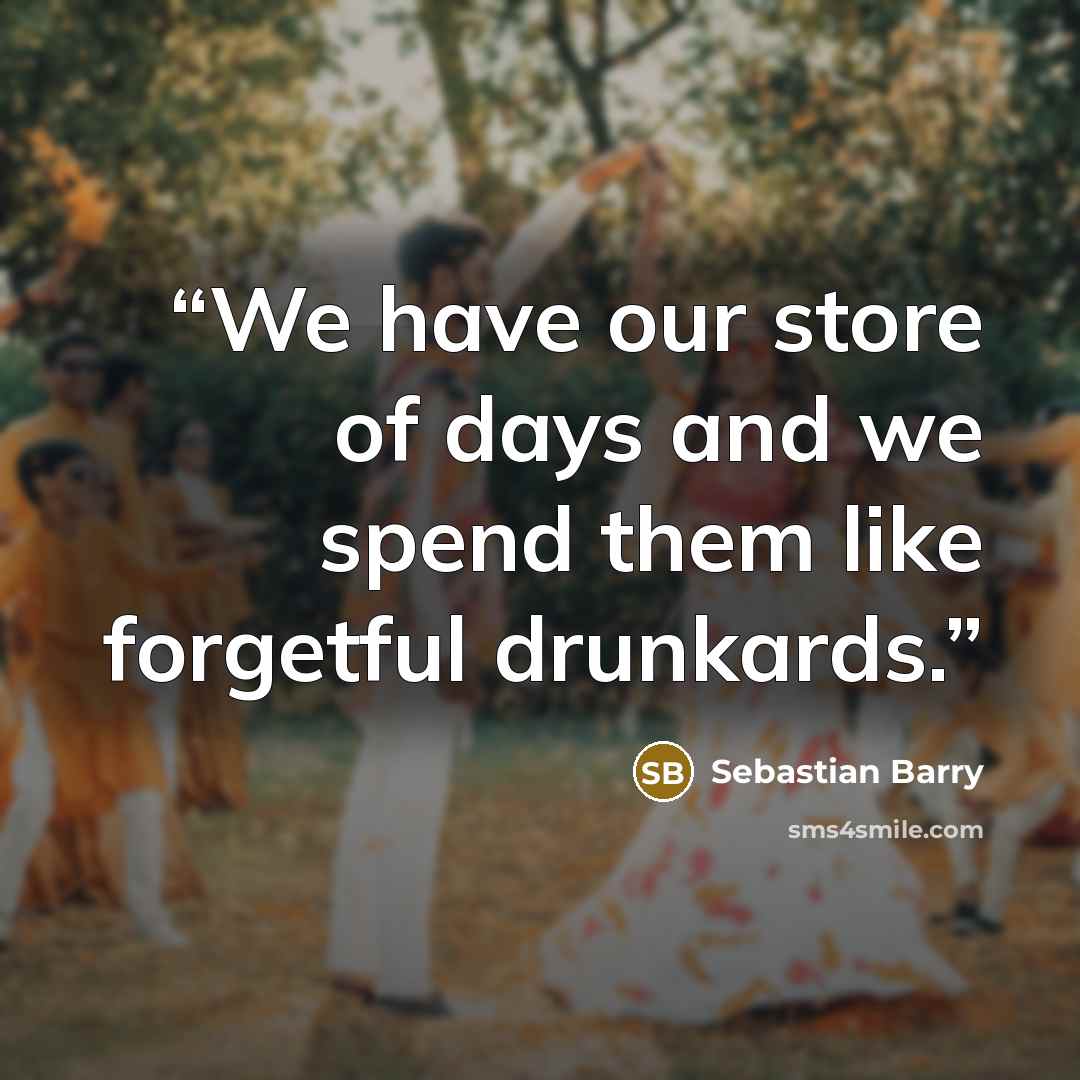 “We have our store of days and we spend them like forgetful drunkards.” quote by Sebastian Barry