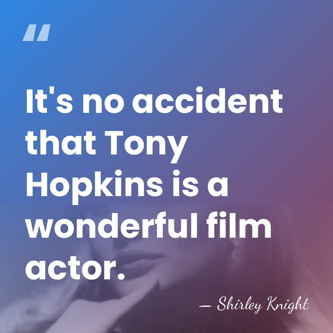 It's no accident that Tony Hopkins is a wonderful film actor. - Shirley Knight