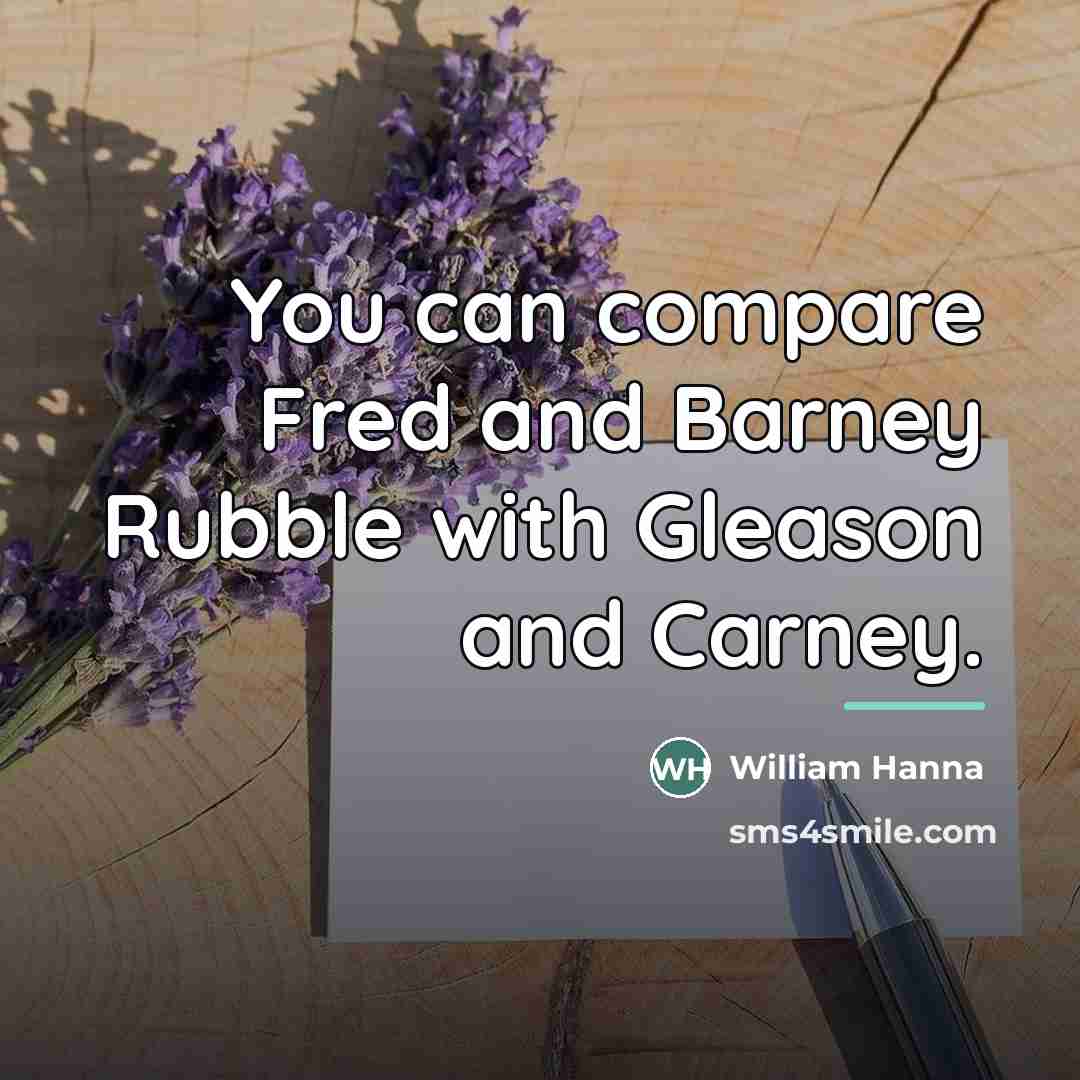 “You can compare Fred and Barney Rubble with Gleason and…” quote by William Hanna