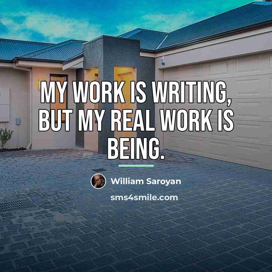 “My work is writing, but my real work is being.…” quote by William Saroyan