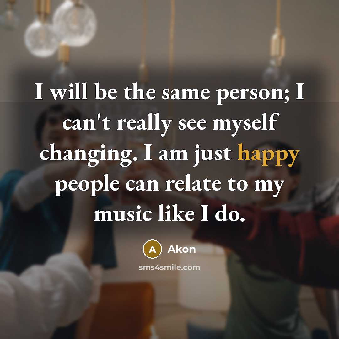 “I will be the same person; I can't really see myself changing. I am just happy people can relate to my music like I do.” quote by Akon