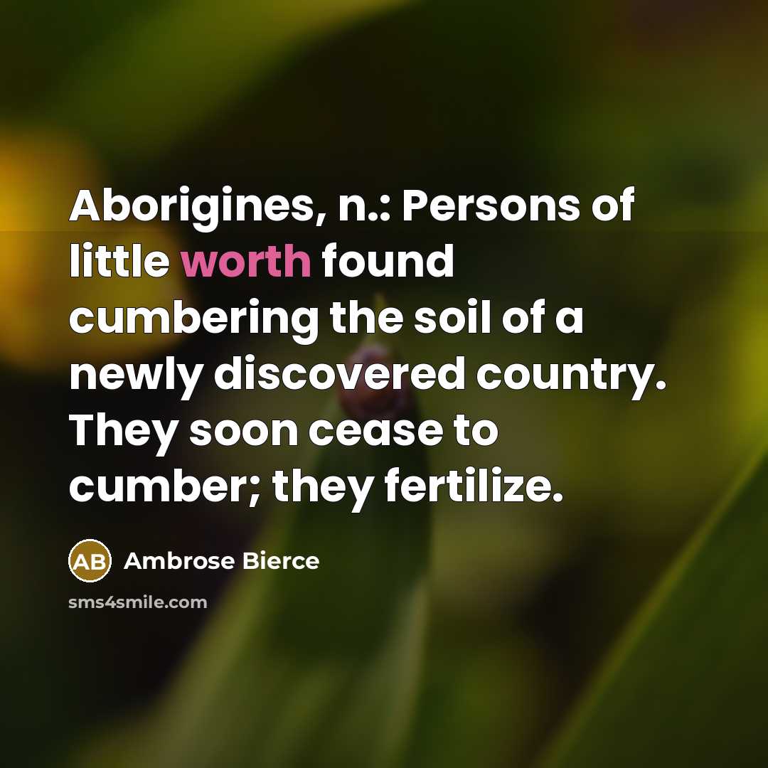 “Aborigines, n.: Persons of little worth found cumbering the soil of a newly discovered country. They soon cease to cumber; they fertilize.” quote by Ambrose Bierce