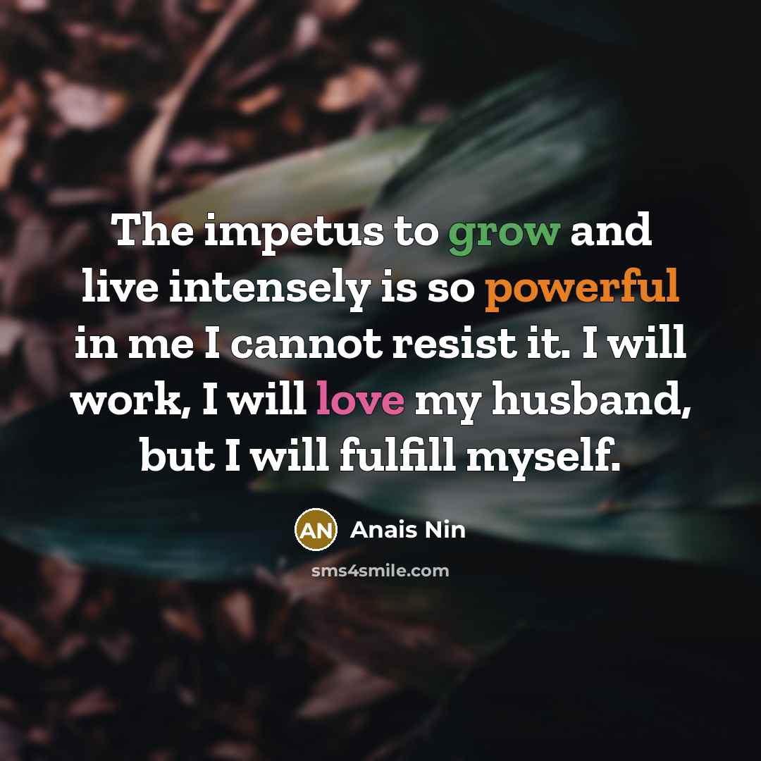 “The impetus to grow and live intensely is so powerful in me I cannot resist it. I will work, I will love my husband, but I will fulfill myself.” quote by Anais Nin