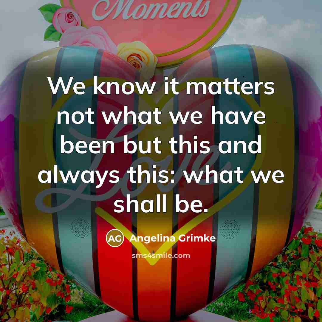 “We know it matters not what we have been but…” quote by Angelina Grimke