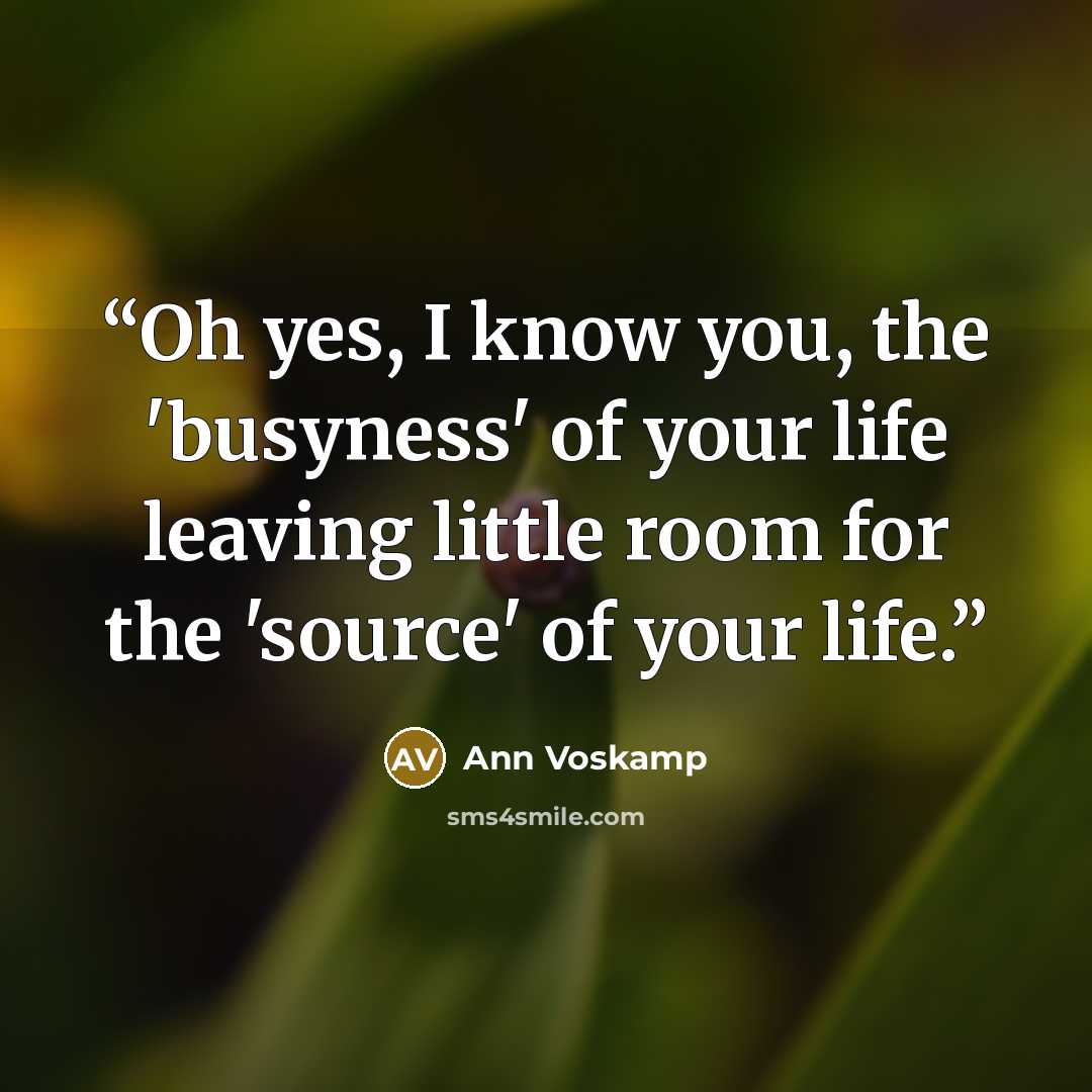 “Oh yes, I know you, the 'busyness' of your life leaving little room for the 'source' of your life.” quote by Ann Voskamp