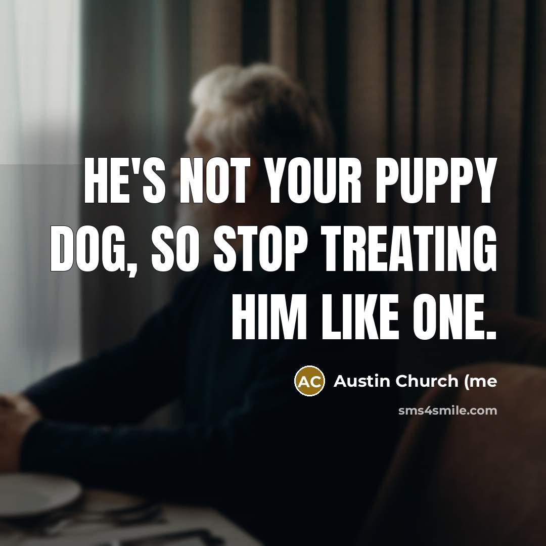 “He's not your puppy dog, so stop treating him like…” quote by Austin Church (me