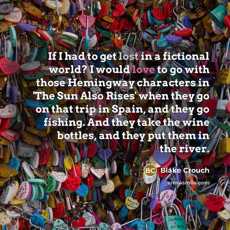 “If I had to get lost in a fictional world? I would love to go with those Hemingway characters in 'The Sun Also Rises' when they go on that trip in Spain, and they go fishing. And they take the wine bottles, and they put them in the river.” quote by Blake Crouch