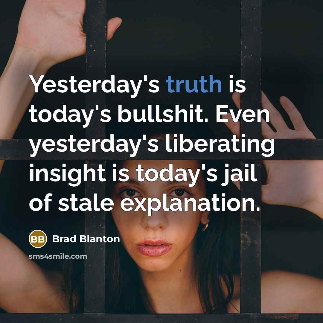 “Yesterday's truth is today's bullshit. Even yesterday's liberating insight is…” quote by Brad Blanton