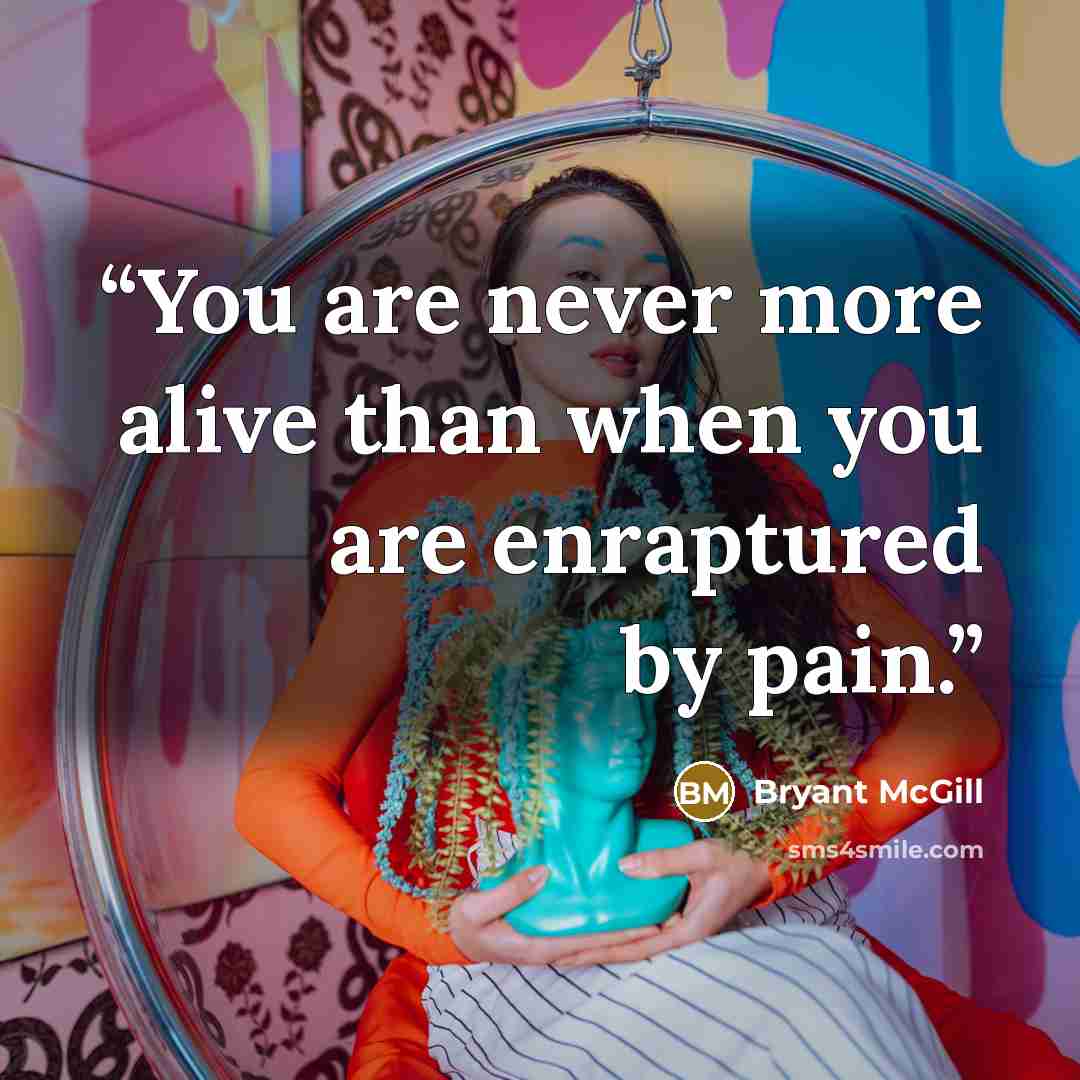 “You are never more alive than when you are enraptured by pain.” quote by Bryant McGill