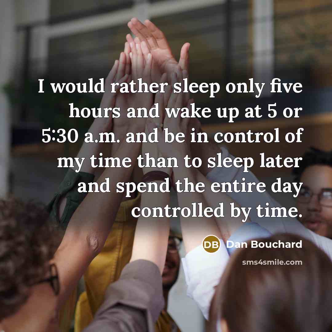 “I would rather sleep only five hours and wake up at 5 or 5:30 a.m. and be in control of my time than to sleep later and spend the entire day controlled by time.” quote by Dan Bouchard
