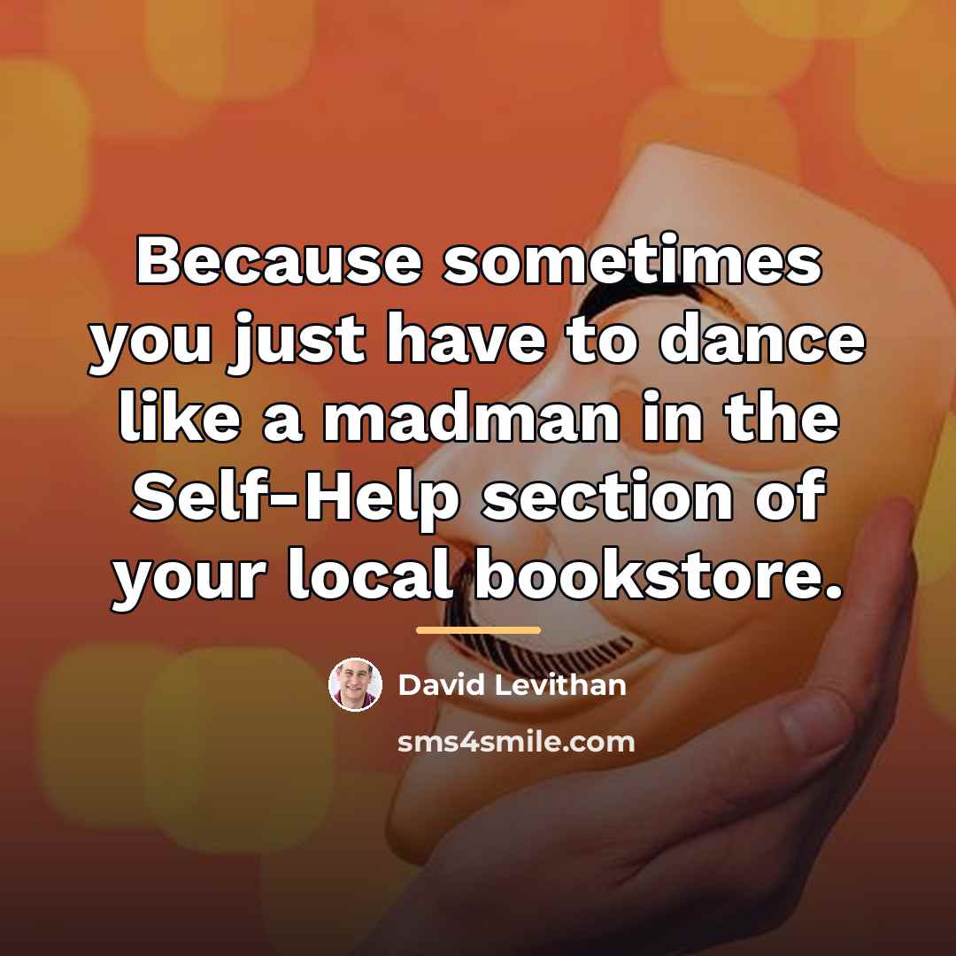 “Because sometimes you just have to dance like a madman…” quote by David Levithan