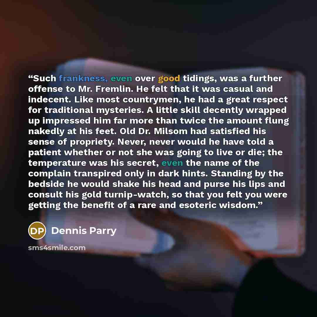 “Such frankness, even over good tidings, was a further offense to Mr. Fremlin. He felt that it was casual and indecent. Like most countrymen, he had a great respect for traditional mysteries. A little skill decently wrapped up impressed him far more than twice the amount flung nakedly at his feet…” quote by Dennis Parry