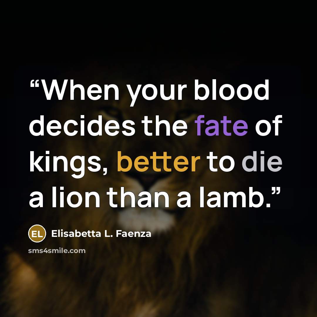 “When your blood decides the fate of kings, better to die a lion than a lamb.” quote by Elisabetta L. Faenza