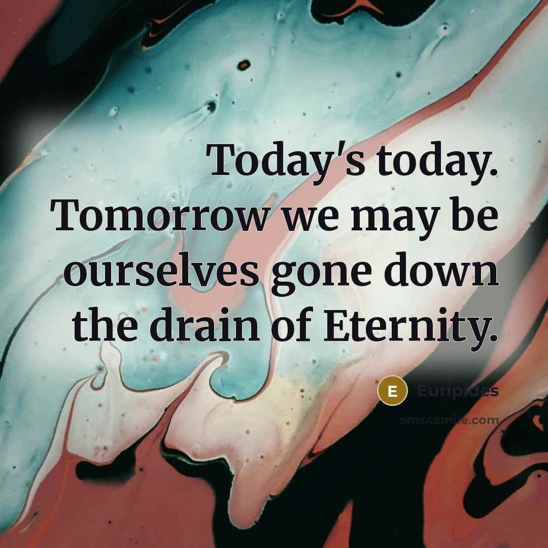 “Today's today. Tomorrow we may be ourselves gone down the…” quote by Euripides