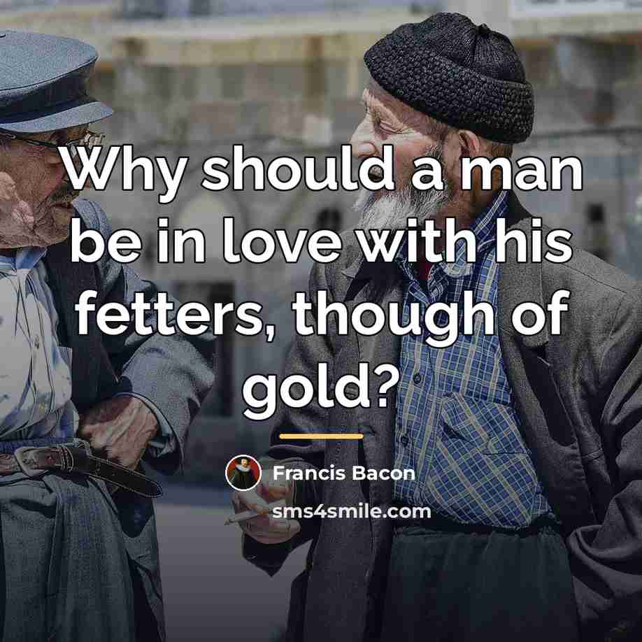 “Why should a man be in love with his fetters,…” quote by Francis Bacon