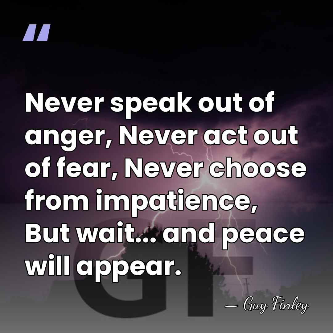 Never speak out of anger, Never act out of fear, Never choose&hellip; - Guy Finley