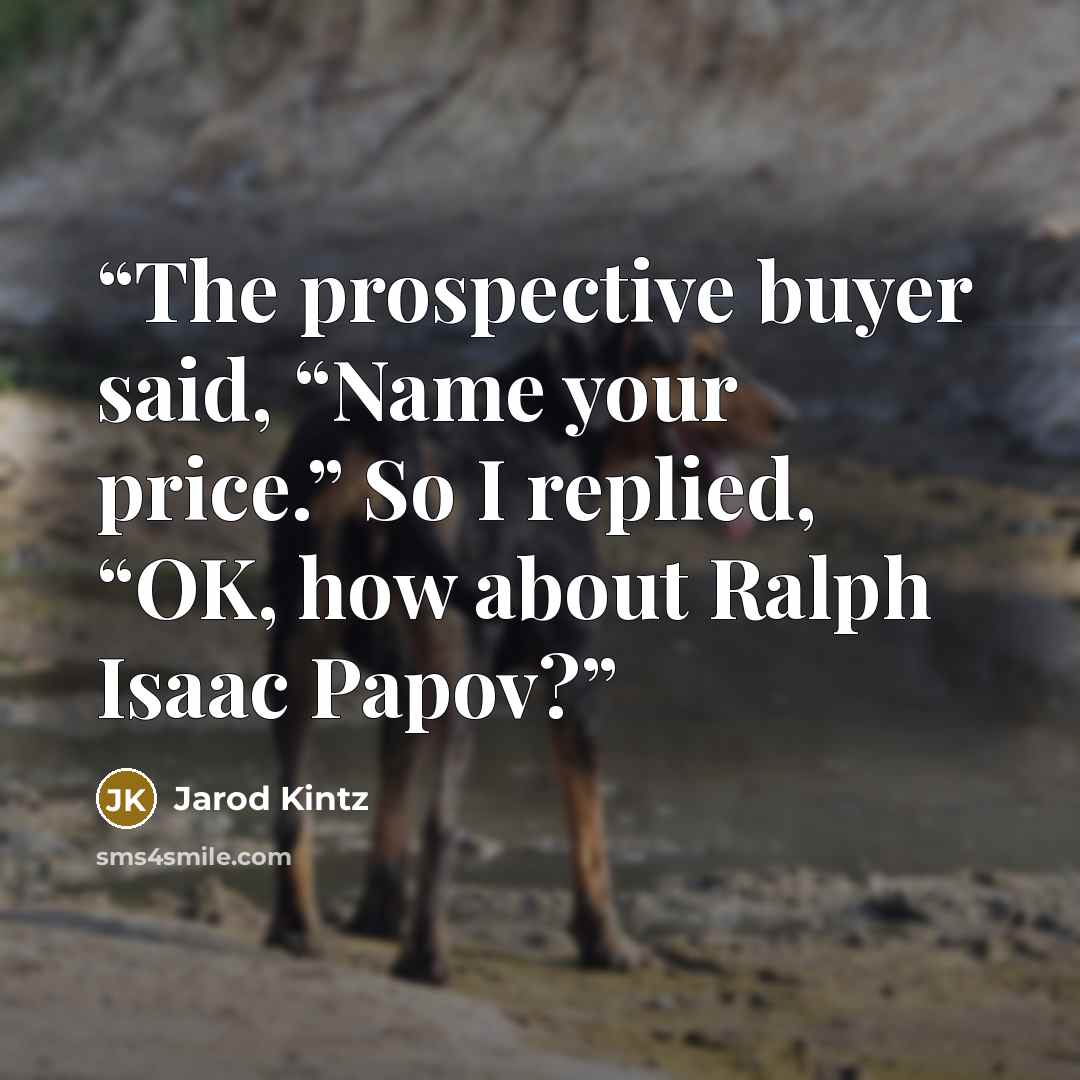 “The prospective buyer said, “Name your price.” So I replied, “OK, how about Ralph Isaac Papov?” quote by Jarod Kintz