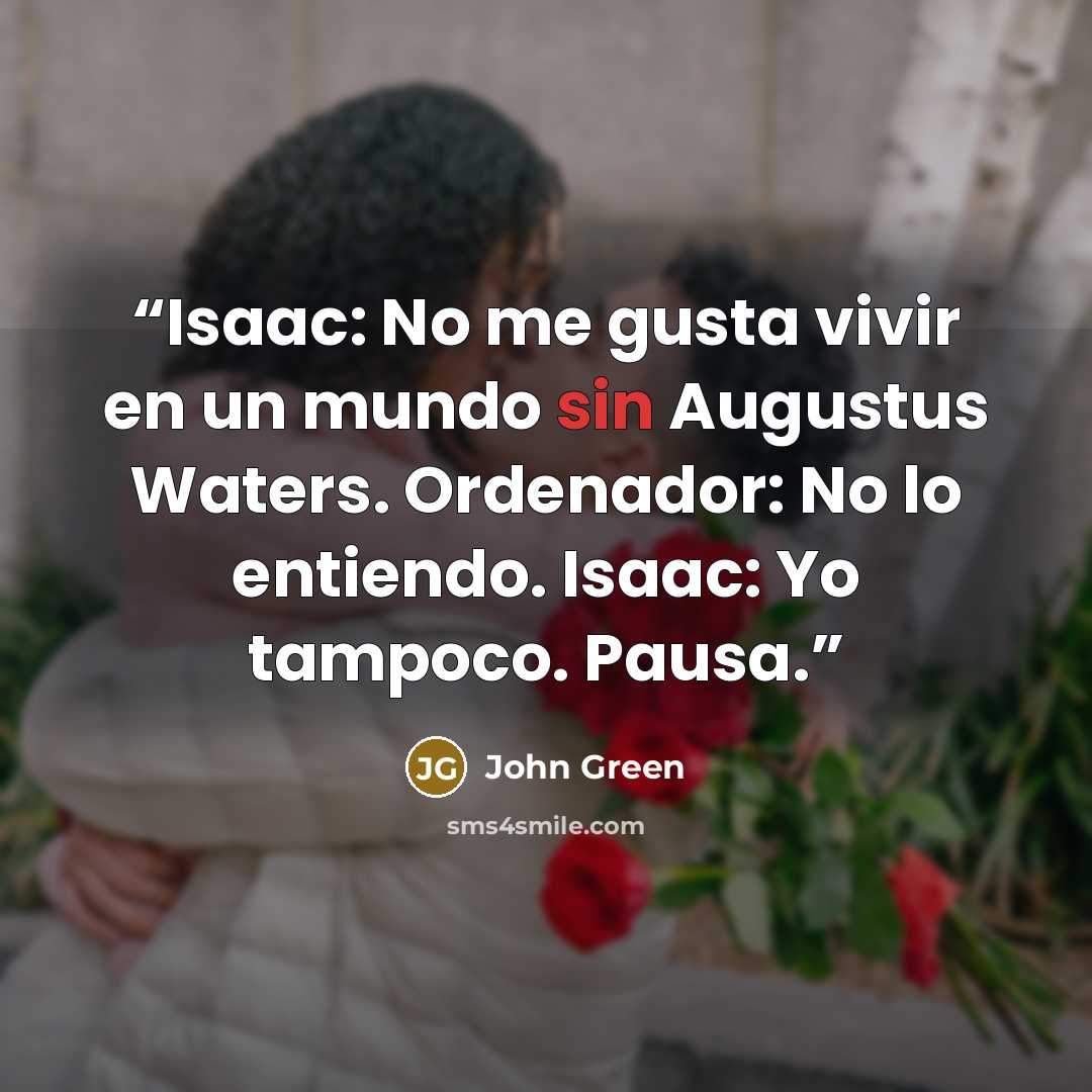 “Isaac: No me gusta vivir en un mundo sin Augustus Waters. Ordenador: No lo entiendo. Isaac: Yo tampoco. Pausa.” quote by John Green