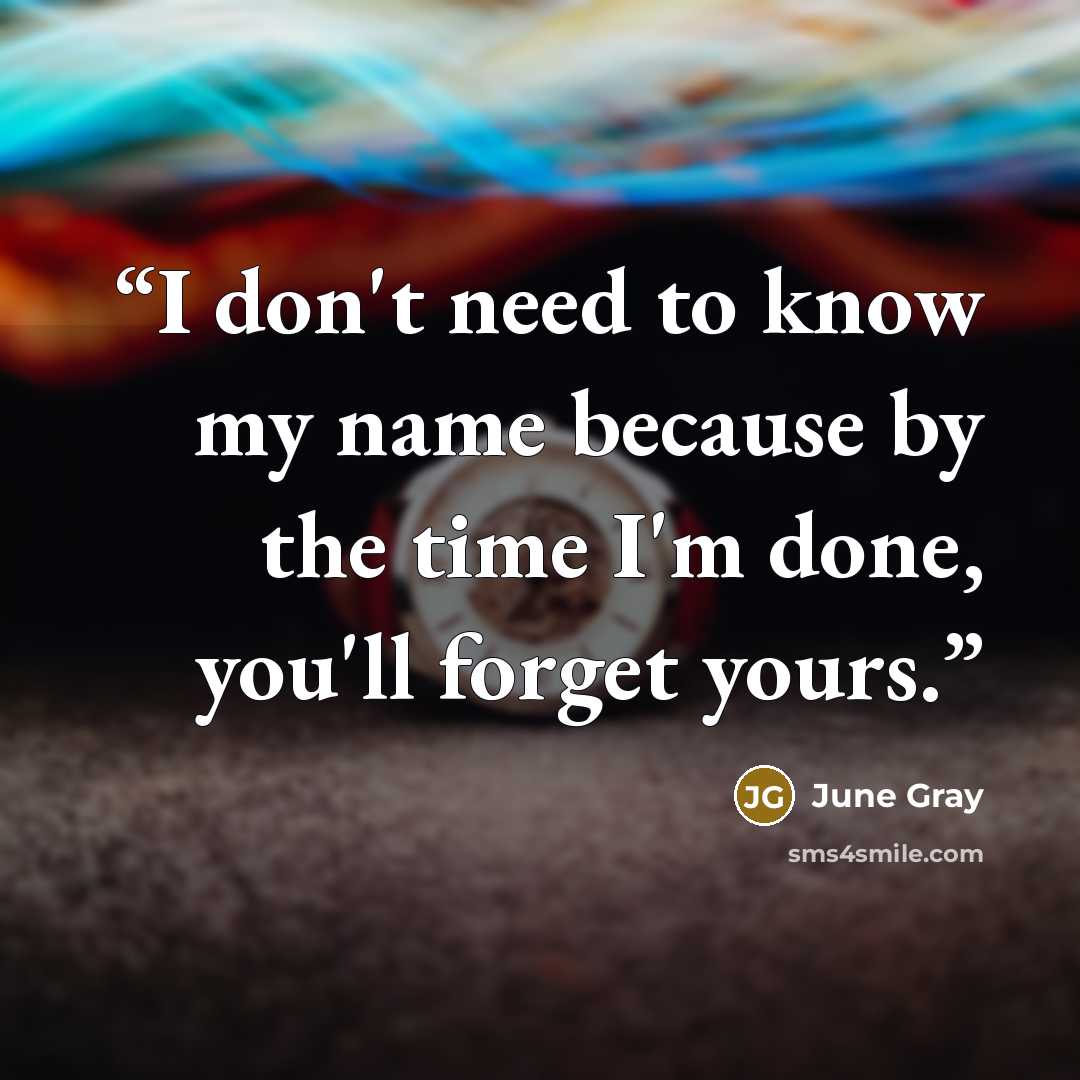 “I don't need to know my name because by the time I'm done, you'll forget yours.” quote by June Gray