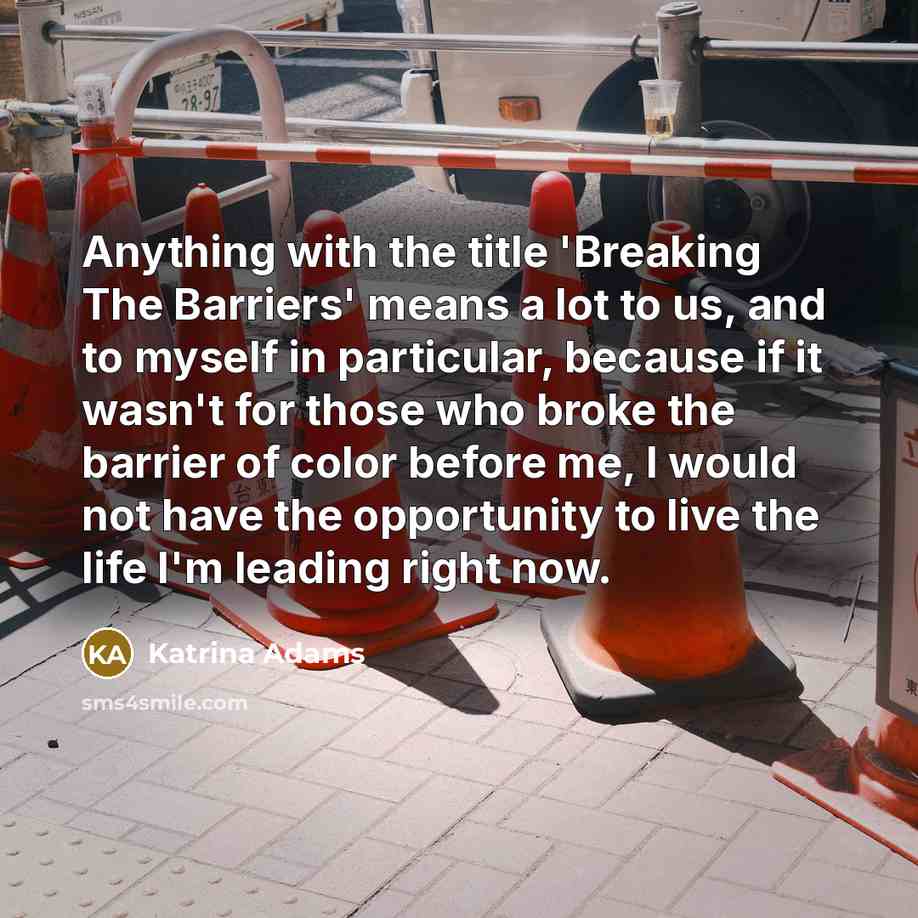 “Anything with the title 'Breaking The Barriers' means a lot to us, and to myself in particular, because if it wasn't for those who broke the barrier of color before me, I would not have the opportunity to live the life I'm leading right now.” quote by Katrina Adams