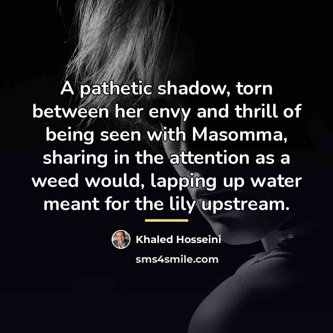 “A pathetic shadow, torn between her envy and thrill of…” quote by Khaled Hosseini