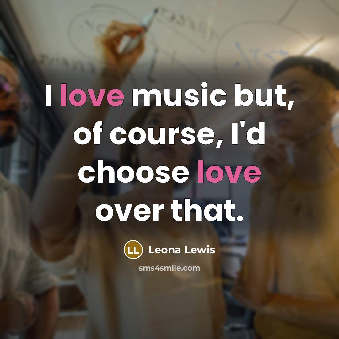 “I love music but, of course, I'd choose love over that.” quote by Leona Lewis
