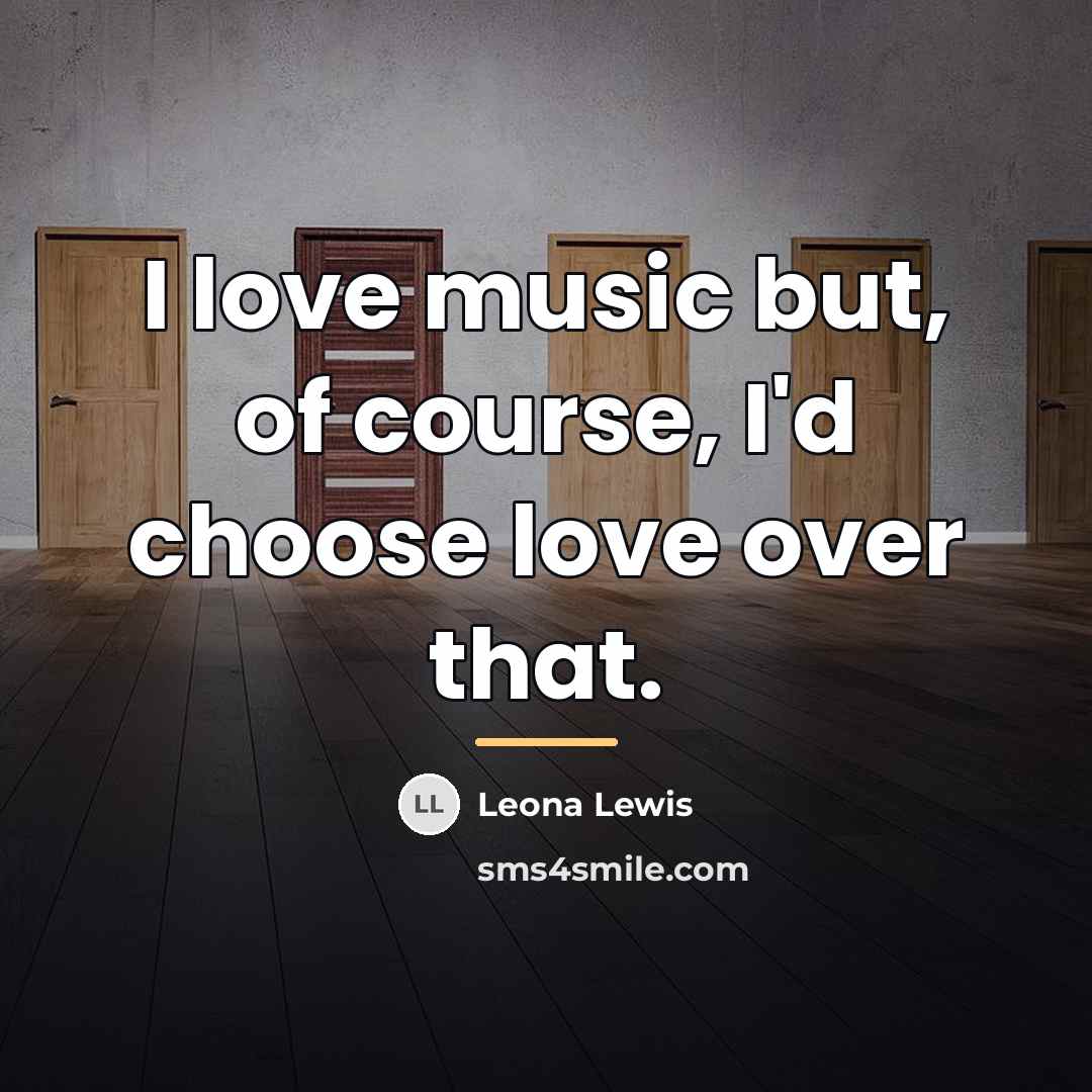 “I love music but, of course, I'd choose love over…” quote by Leona Lewis