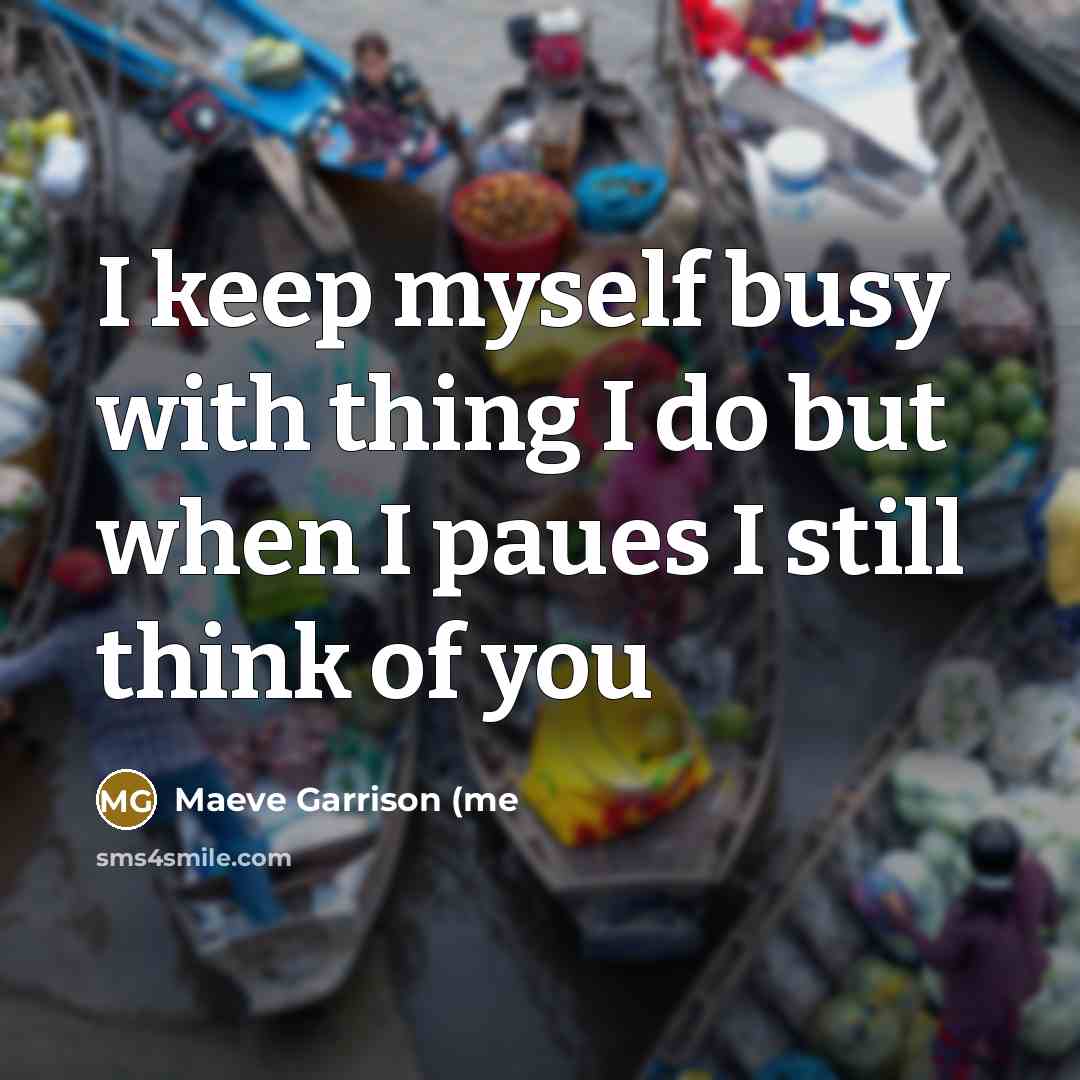 “I keep myself busy with thing I do but when I paues I still think of you” quote by Maeve Garrison (me