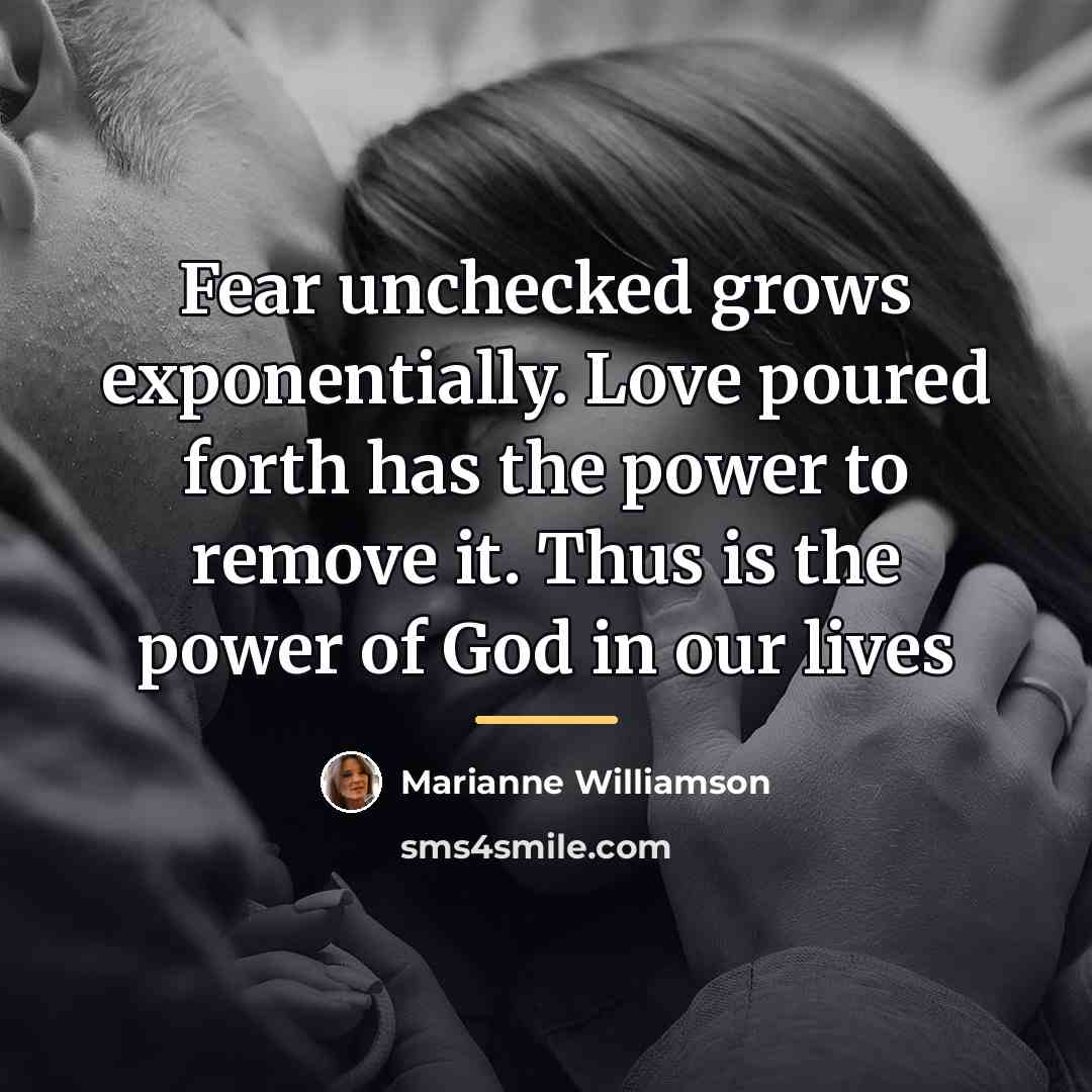 “Fear unchecked grows exponentially. Love poured forth has the power…” quote by Marianne Williamson
