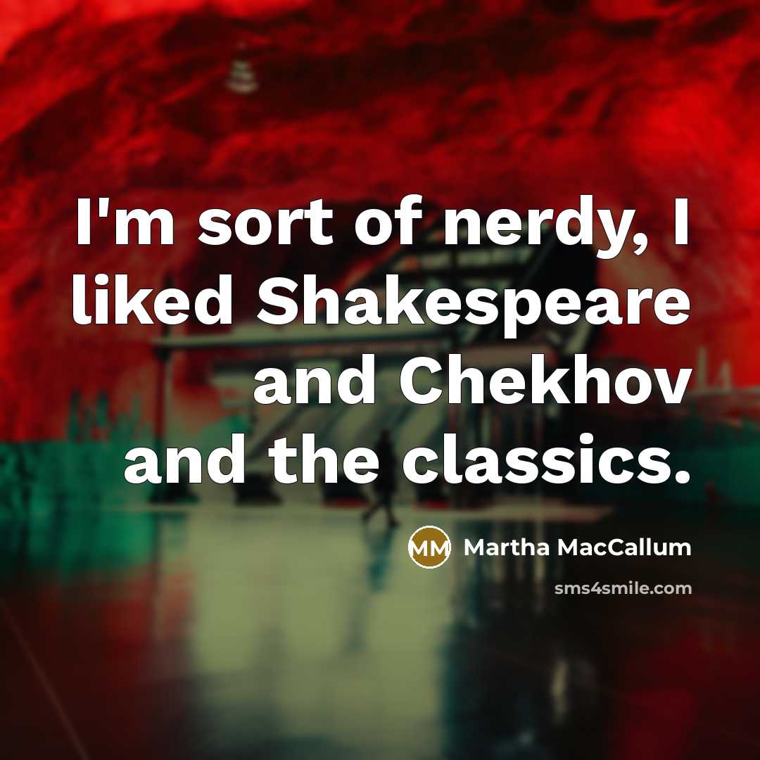 “I'm sort of nerdy, I liked Shakespeare and Chekhov and…” quote by Martha MacCallum