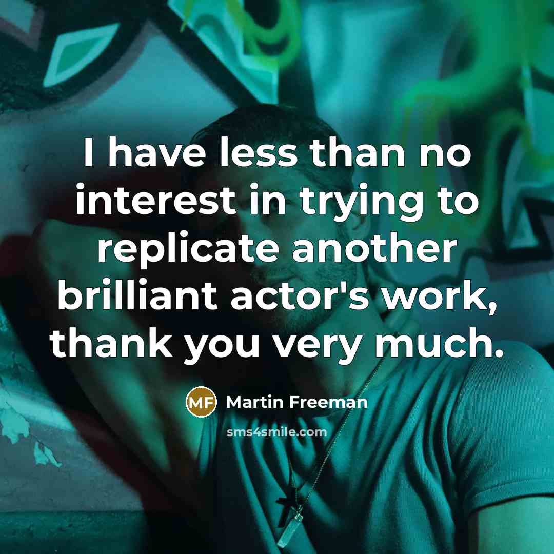 “I have less than no interest in trying to replicate…” quote by Martin Freeman