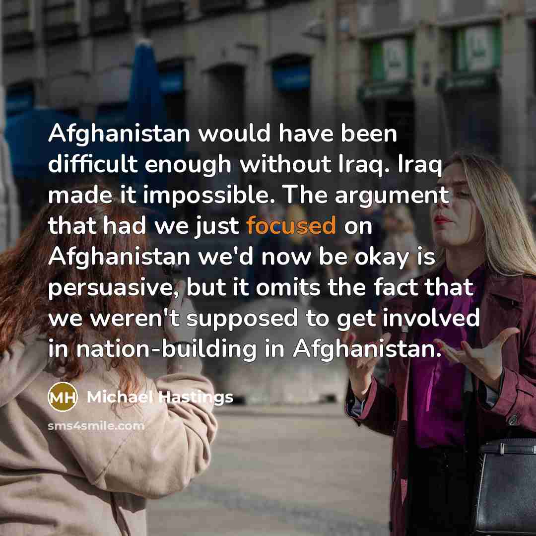 “Afghanistan would have been difficult enough without Iraq. Iraq made…” quote by Michael Hastings