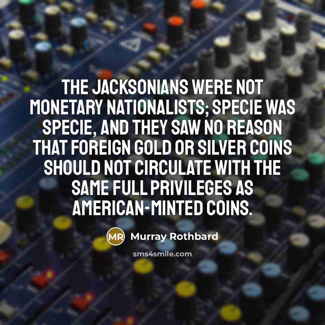“The Jacksonians were not monetary nationalists; specie was specie, and…” quote by Murray Rothbard