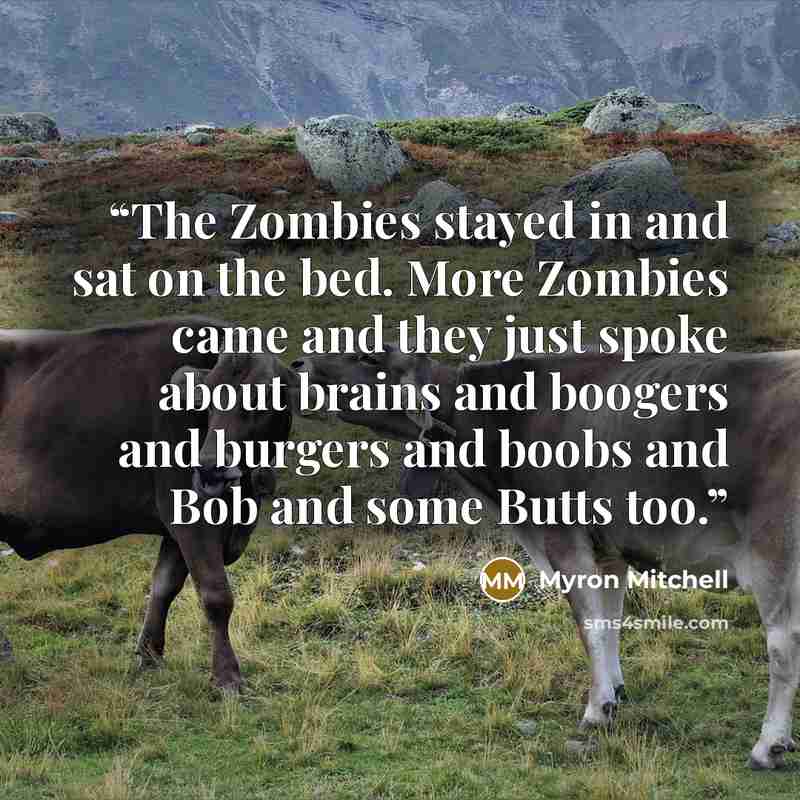 “The Zombies stayed in and sat on the bed. More Zombies came and they just spoke about brains and boogers and burgers and boobs and Bob and some Butts too.” quote by Myron Mitchell