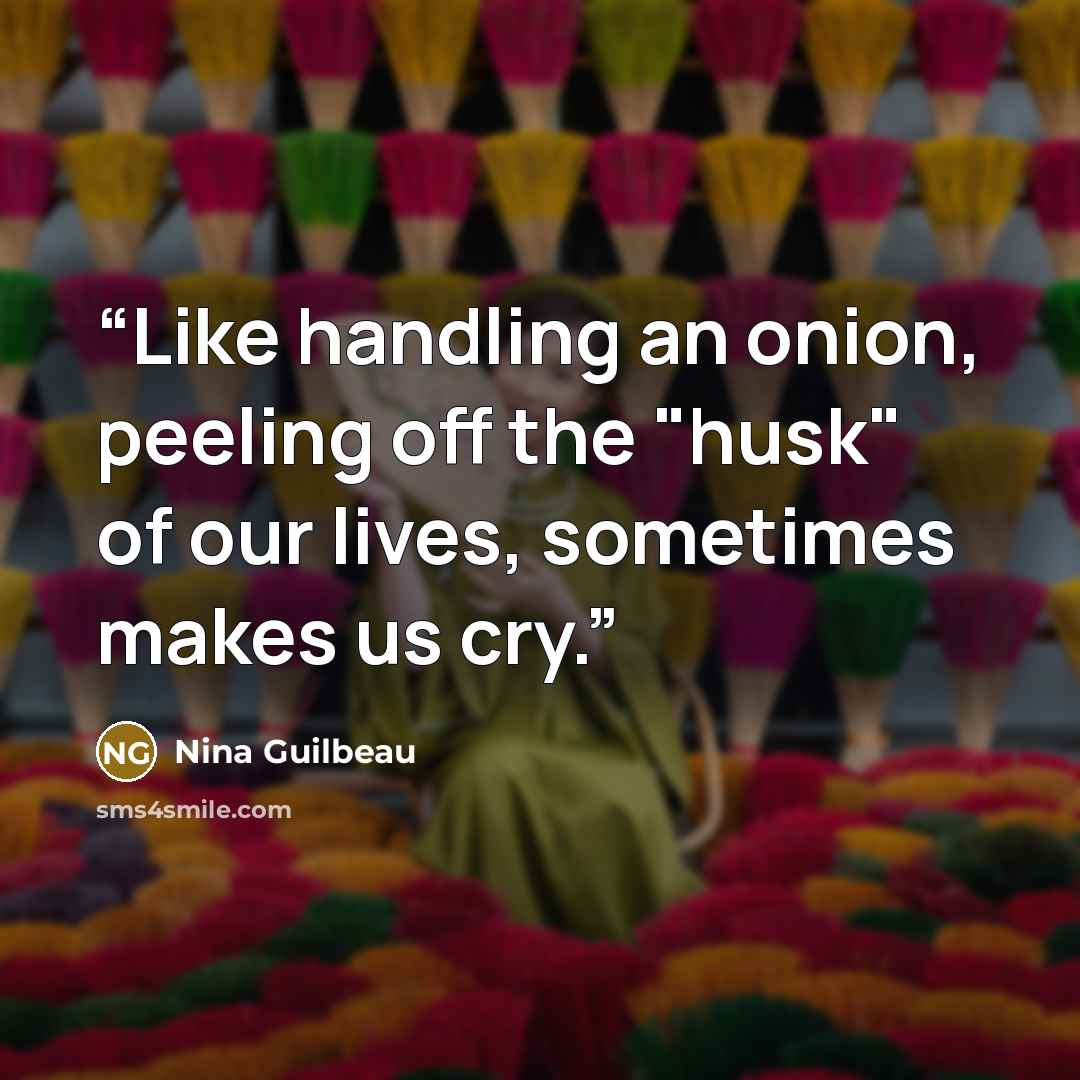 “Like handling an onion, peeling off the "husk" of our lives, sometimes makes us cry.” quote by Nina Guilbeau