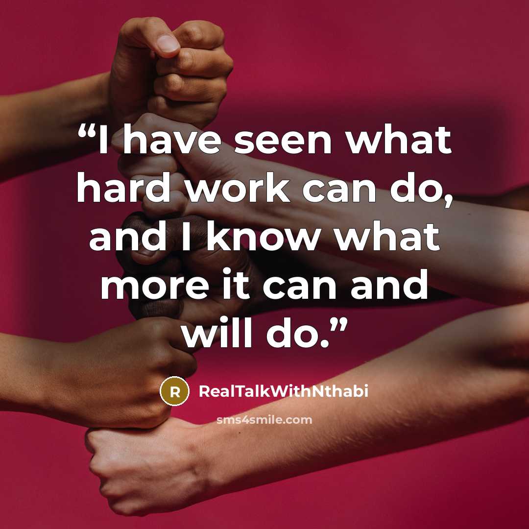 “I have seen what hard work can do, and I know what more it can and will do.” quote by RealTalkWithNthabi