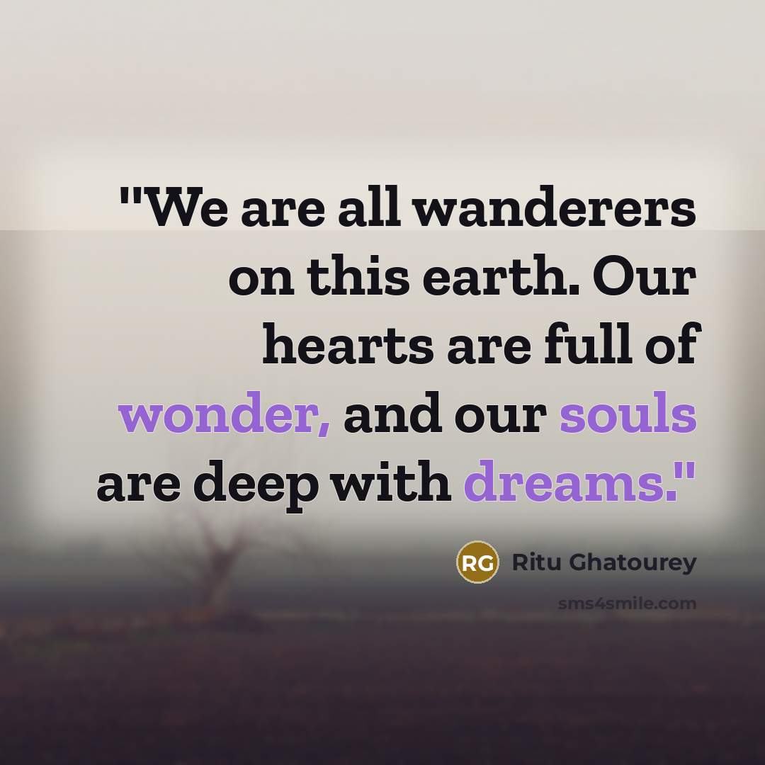 “''We are all wanderers on this earth. Our hearts are full of wonder, and our souls are deep with dreams.''” quote by Ritu Ghatourey