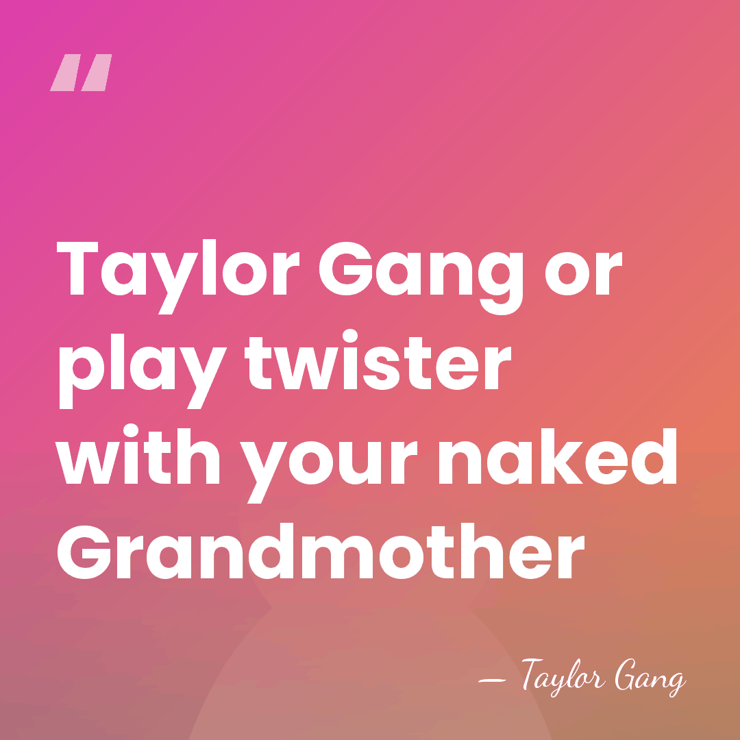 Taylor Gang or play twister with your naked Grandmother - Taylor Gang