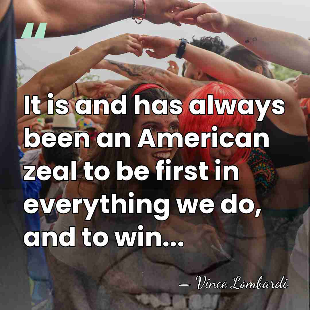 It is and has always been an American zeal to be first&hellip; - Vince Lombardi