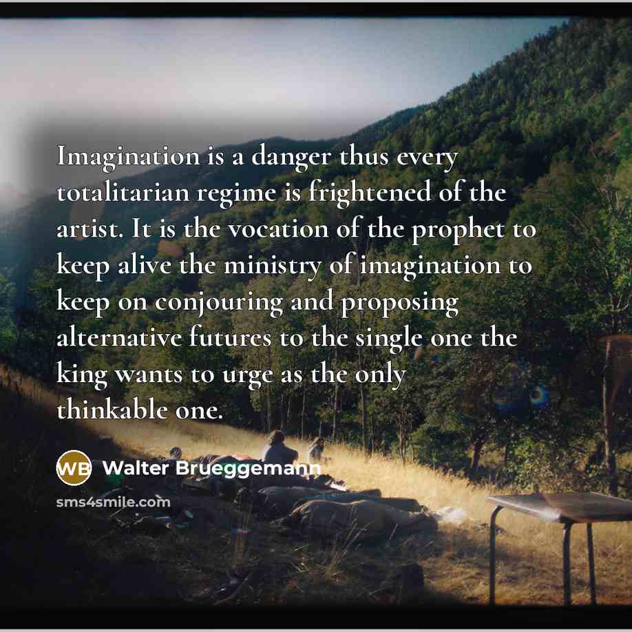 “Imagination is a danger thus every totalitarian regime is frightened…” quote by Walter Brueggemann