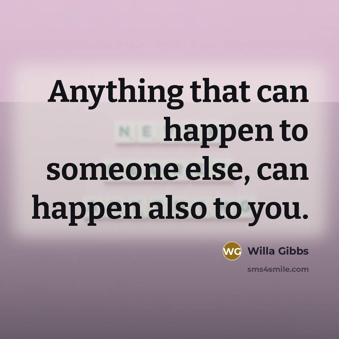 “Anything that can happen to someone else, can happen also to you.” quote by Willa Gibbs
