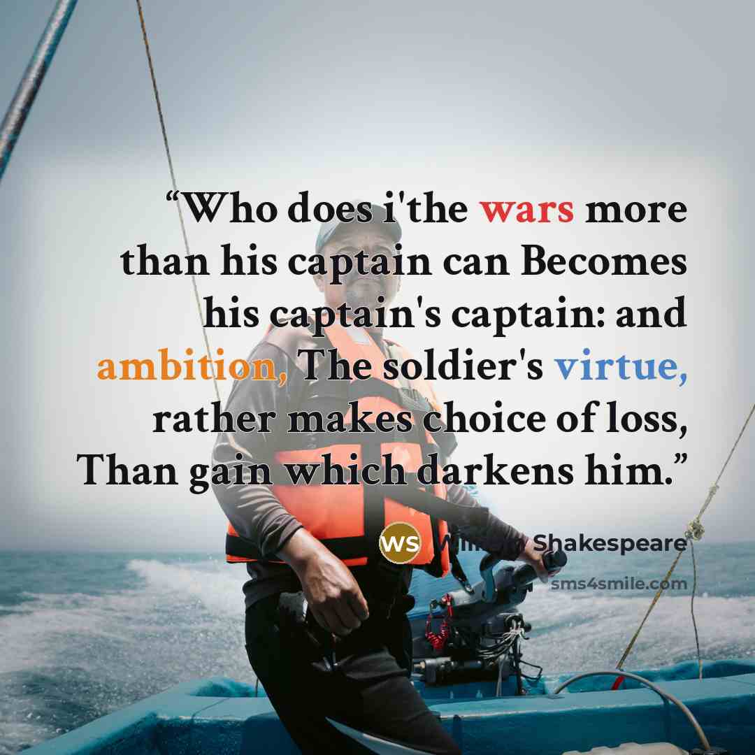 “Who does i'the wars more than his captain can Becomes his captain's captain: and ambition, The soldier's virtue, rather makes choice of loss, Than gain which darkens him.” quote by William Shakespeare