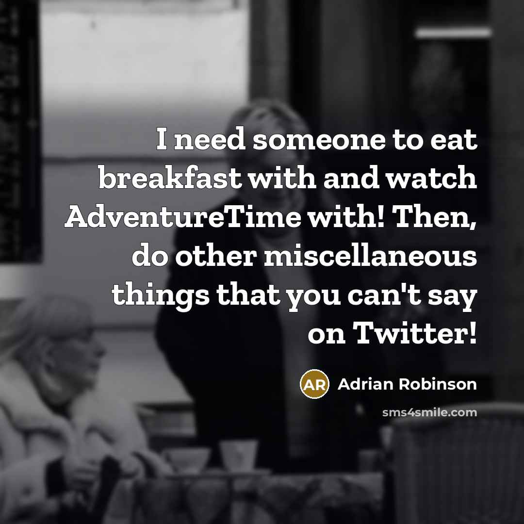 “I need someone to eat breakfast with and watch AdventureTime…” quote by Adrian Robinson