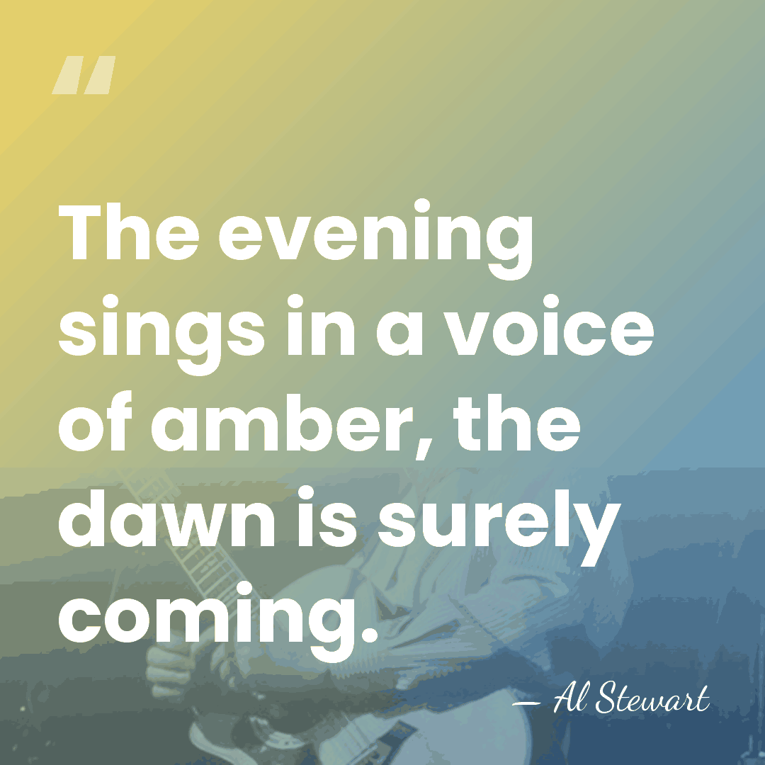 The evening sings in a voice of amber, the dawn is surely&hellip; - Al Stewart