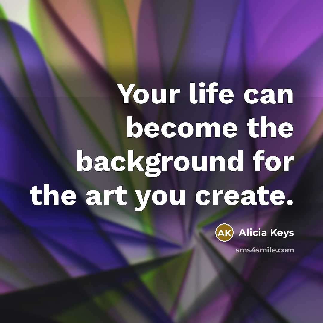 “Your life can become the background for the art you…” quote by Alicia Keys