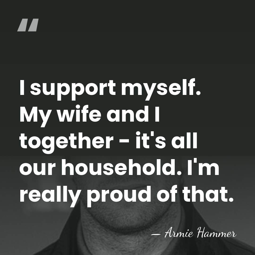 I support myself. My wife and I together - it's all our&hellip; - Armie Hammer