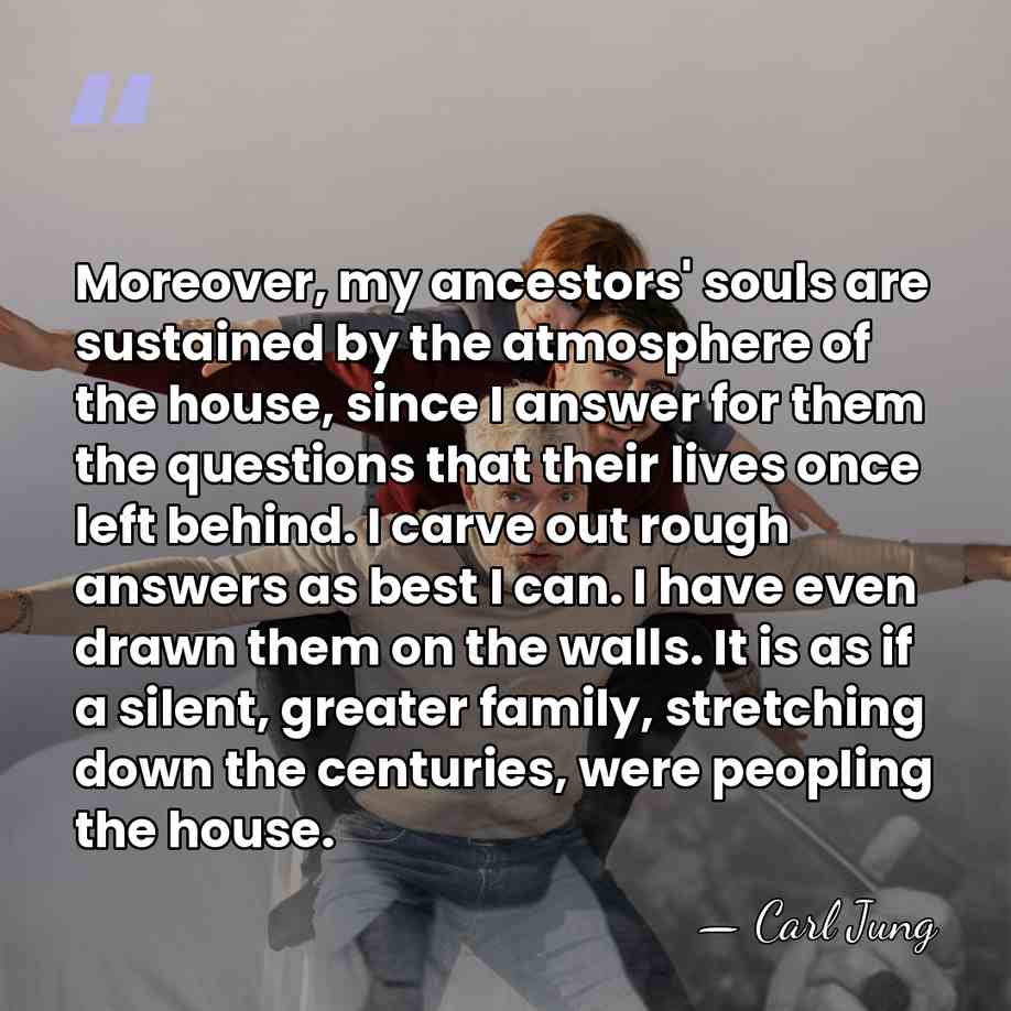 Moreover, my ancestors' souls are sustained by the atmosphere of the house,&hellip; - Carl Jung