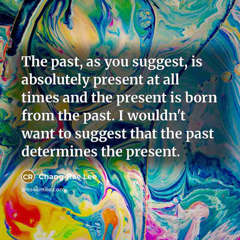“The past, as you suggest, is absolutely present at all…” quote by Chang-Rae Lee