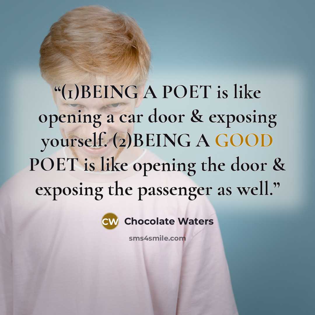 “(1)BEING A POET is like opening a car door & exposing yourself. (2)BEING A GOOD POET is like opening the door & exposing the passenger as well.” quote by Chocolate Waters