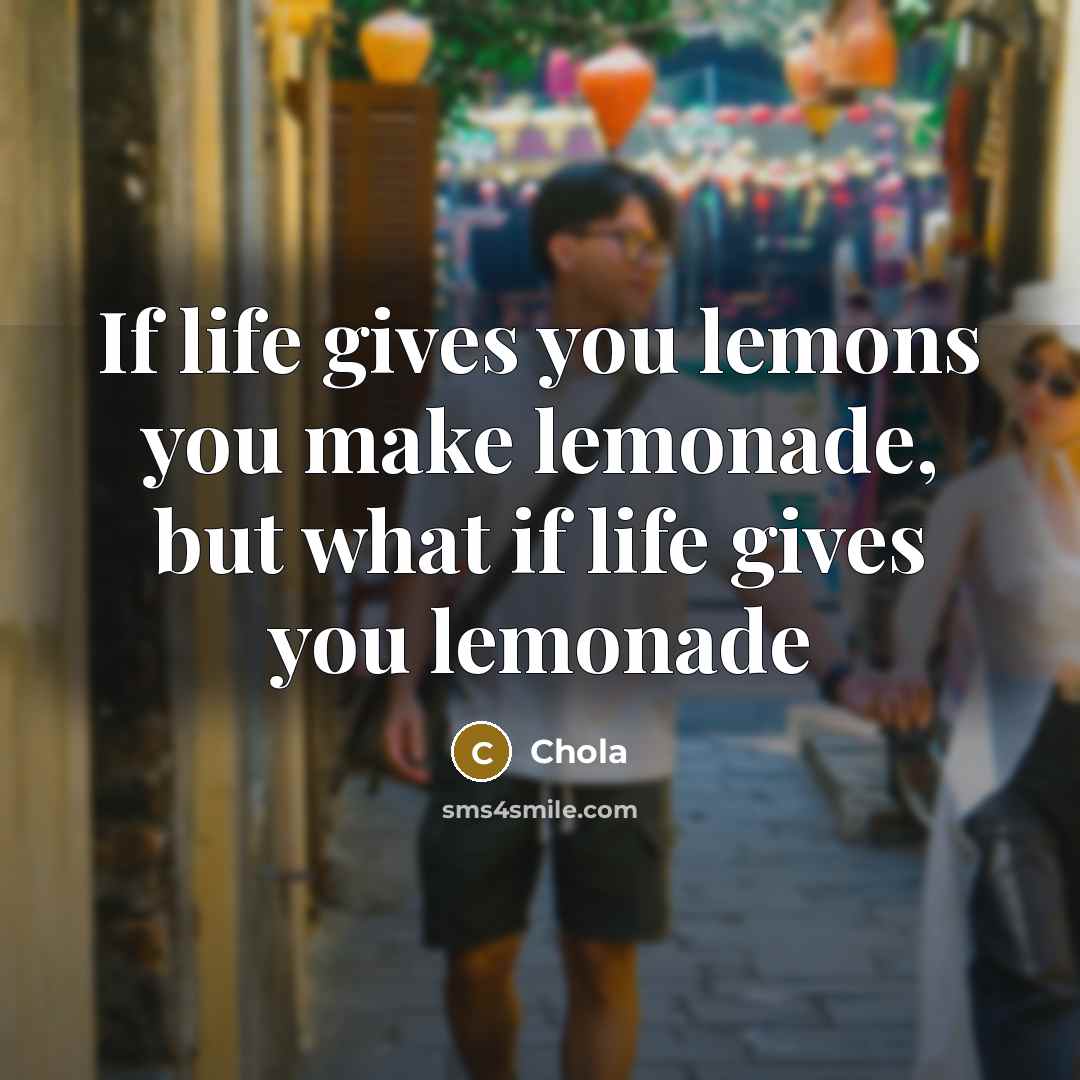“If life gives you lemons you make lemonade, but what if life gives you lemonade” quote by Chola